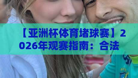 【亚洲杯体育堵球赛】2026年观赛指南:合法投注与风险提示 【亚洲杯体育堵球赛】2026年观赛指南:合法投注与风险提示