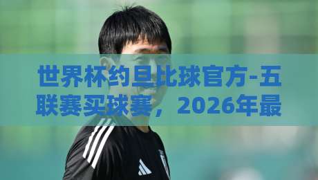 世界杯约旦比球官方-五联赛买球赛,2026年最靠谱的观赛与投注指南 世界杯约旦比球官方-五联赛买球赛,2026年最靠谱的观赛与投注指南