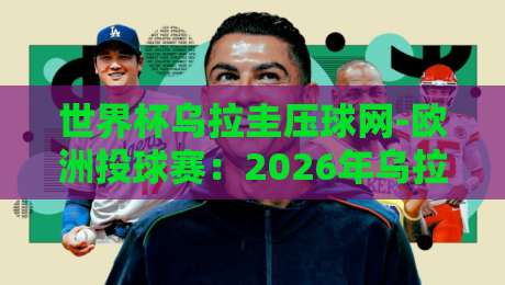 世界杯乌拉圭压球网-欧洲投球赛:2026年乌拉圭队预选赛表现与投注策略全解析 世界杯乌拉圭压球网-欧洲投球赛:2026年乌拉圭队预选赛表现与投注策略全解析