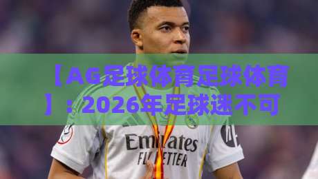 【AG足球体育足球体育】: 2026年足球迷不可错过的五大特色功能,你了解几个? 【AG足球体育足球体育】: 2026年足球迷不可错过的五大特色功能,你了解几个?