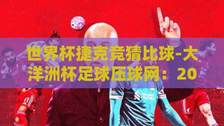 世界杯捷克竞猜比球-大洋洲杯足球压球网：2026年竞猜新趋势与实用技巧