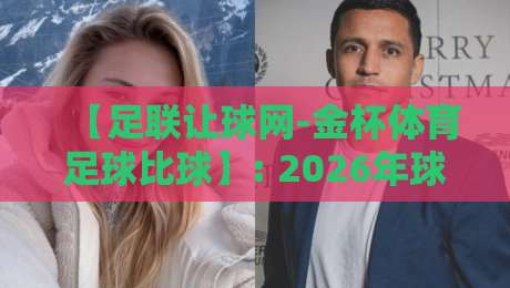 【足联让球网-金杯体育足球比球】: 2026年球迷必看的实战指南与避坑技巧 【足联让球网-金杯体育足球比球】: 2026年球迷必看的实战指南与避坑技巧