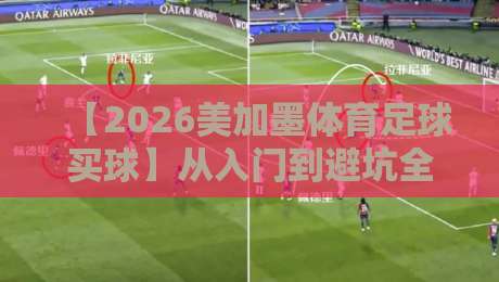 【2026美加墨体育足球买球】从入门到避坑全攻略 【2026美加墨体育足球买球】从入门到避坑全攻略