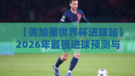 【美加墨世界杯进球站】2026年最强进球预测与观赛攻略 【美加墨世界杯进球站】2026年最强进球预测与观赛攻略