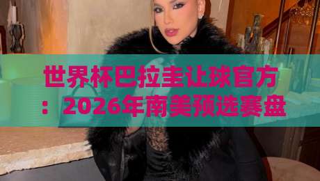 世界杯巴拉圭让球官方:2026年南美预选赛盘口深度解析 世界杯巴拉圭让球官方:2026年南美预选赛盘口深度解析