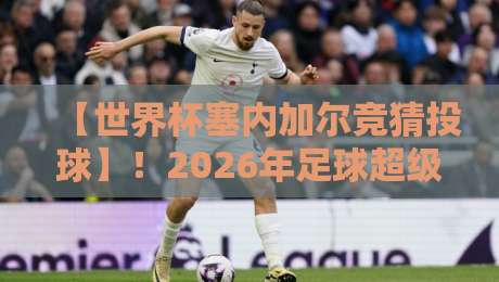 【世界杯塞内加尔竞猜投球】!2026年足球超级联赛体育球盘网实战指南 【世界杯塞内加尔竞猜投球】!2026年足球超级联赛体育球盘网实战指南
