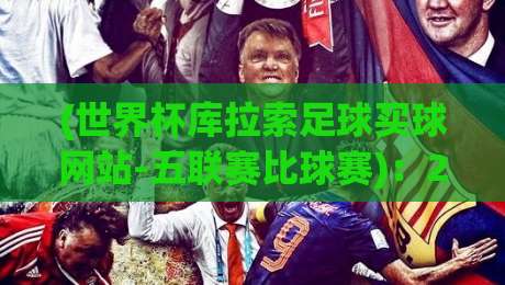 (世界杯库拉索足球买球网站-五联赛比球赛):2026年球迷该如何看透这些平台?