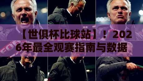 【世俱杯比球站】!2026年最全观赛指南与数据平台深度评测 【世俱杯比球站】!2026年最全观赛指南与数据平台深度评测