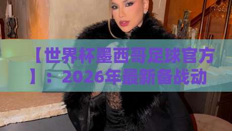 【世界杯墨西哥足球官方】:2026年最新备战动态与球迷必知指南 【世界杯墨西哥足球官方】:2026年最新备战动态与球迷必知指南