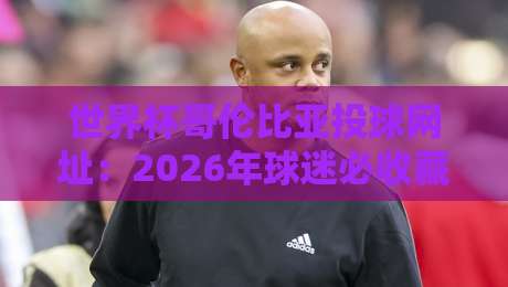 世界杯哥伦比亚投球网址:2026年球迷必收藏的五大观赛与互动平台 世界杯哥伦比亚投球网址:2026年球迷必收藏的五大观赛与互动平台