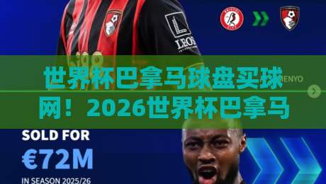 世界杯巴拿马球盘买球网!2026世界杯巴拿马队表现与盘口深度解析 世界杯巴拿马球盘买球网!2026世界杯巴拿马队表现与盘口深度解析