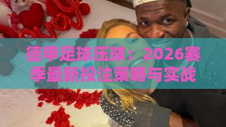 德甲足球压球:2026赛季最新投注策略与实战技巧(德甲足球压球) 德甲足球压球:2026赛季最新投注策略与实战技巧(德甲足球压球)