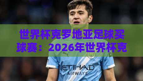 世界杯克罗地亚足球买球赛:2026年世界杯克罗地亚竞猜全攻略 世界杯克罗地亚足球买球赛:2026年世界杯克罗地亚竞猜全攻略
