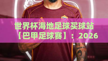 世界杯海地足球买球站【巴甲足球赛】:2026世界杯前夕,揭秘南美桑巴与加勒比海盗的较量 世界杯海地足球买球站【巴甲足球赛】:2026世界杯前夕,揭秘南美桑巴与加勒比海盗的较量