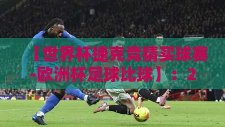 【世界杯捷克竞猜买球赛-欧洲杯足球比球】:2026年捷克队投注指南与赛事前瞻 【世界杯捷克竞猜买球赛-欧洲杯足球比球】:2026年捷克队投注指南与赛事前瞻