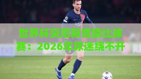 世界杯突尼斯竞猜比球赛:2026年球迷绕不开的实战指南与冷门玩法 世界杯突尼斯竞猜比球赛:2026年球迷绕不开的实战指南与冷门玩法