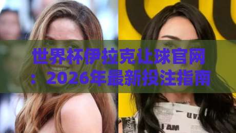 世界杯伊拉克让球官网:2026年最新投注指南与可信平台分析 世界杯伊拉克让球官网:2026年最新投注指南与可信平台分析