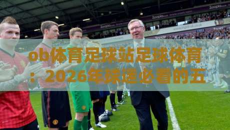 ob体育足球站足球体育:2026年球迷必看的五大新趋势,你跟上节奏了吗? ob体育足球站足球体育:2026年球迷必看的五大新趋势,你跟上节奏了吗?
