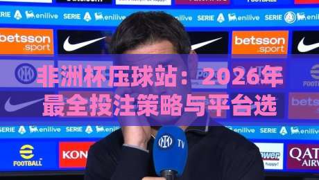 非洲杯压球站:2026年最全投注策略与平台选择指南 非洲杯压球站:2026年最全投注策略与平台选择指南