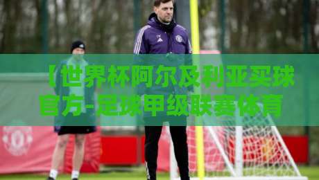 【世界杯阿尔及利亚买球官方-足球甲级联赛体育足球压球赛】世界杯阿尔及利亚买球官方,足球甲级联赛体育足球压球赛的真相与避坑指南! 【世界杯阿尔及利亚买球官方-足球甲级联赛体育足球压球赛】世界杯阿尔及利亚买球官方,足球甲级联赛体育足球压球赛的真相与避坑指南!
