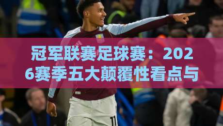 冠军联赛足球赛:2026赛季五大颠覆性看点与冷门预测 冠军联赛足球赛:2026赛季五大颠覆性看点与冷门预测