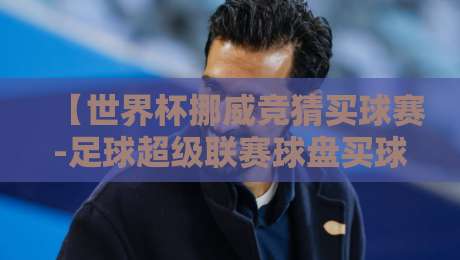 【世界杯挪威竞猜买球赛-足球超级联赛球盘买球赛】——2026年竞彩新趋势与实战技巧 【世界杯挪威竞猜买球赛-足球超级联赛球盘买球赛】——2026年竞彩新趋势与实战技巧