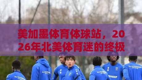 美加墨体育体球站,2026年北美体育迷的终极“吃瓜”指南! 美加墨体育体球站,2026年北美体育迷的终极“吃瓜”指南!