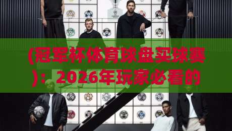 (冠军杯体育球盘买球赛):2026年玩家必看的新趋势与实战策略 (冠军杯体育球盘买球赛):2026年玩家必看的新趋势与实战策略