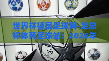 世界杯德国足球网-足总杯体育足球站:2026年足总杯观赛指南与德国足球新动向 世界杯德国足球网-足总杯体育足球站:2026年足总杯观赛指南与德国足球新动向