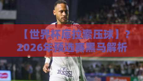 【世界杯库拉索压球】?2026年预选赛黑马解析与投注策略