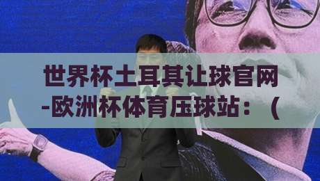世界杯土耳其让球官网-欧洲杯体育压球站: (世界杯土耳其让球官网) 2026年最新投注指南与实战技巧 世界杯土耳其让球官网-欧洲杯体育压球站: (世界杯土耳其让球官网) 2026年最新投注指南与实战技巧