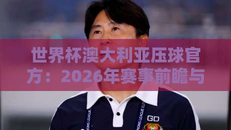 世界杯澳大利亚压球官方:2026年赛事前瞻与官方投注渠道全解析(世界杯澳大利亚压球官方) 世界杯澳大利亚压球官方:2026年赛事前瞻与官方投注渠道全解析(世界杯澳大利亚压球官方)