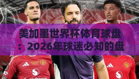 美加墨世界杯体育球盘：2026年球迷必知的盘口玩法与趋势