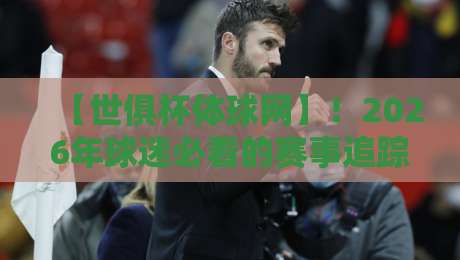 【世俱杯体球网】!2026年球迷必看的赛事追踪神器,你猜怎么着? 【世俱杯体球网】!2026年球迷必看的赛事追踪神器,你猜怎么着?