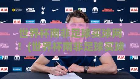 世界杯南非足球买球网!(世界杯南非足球买球网) 2026年最新玩法与避坑指南 世界杯南非足球买球网!(世界杯南非足球买球网) 2026年最新玩法与避坑指南