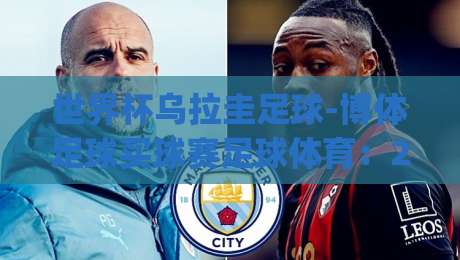 世界杯乌拉圭足球-博体足球买球赛足球体育:2026年乌拉圭队能走多远?(世界杯乌拉圭足球) 世界杯乌拉圭足球-博体足球买球赛足球体育:2026年乌拉圭队能走多远?(世界杯乌拉圭足球)