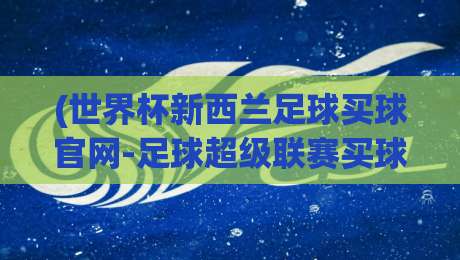 (世界杯新西兰足球买球官网-足球超级联赛买球赛)：2026年球迷必懂的购彩新风向 世界杯新西兰足球买球官网