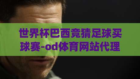 世界杯巴西竞猜足球买球赛-od体育网站代理足球体育：2026新赛季的玩法与机遇(世界杯巴西竞猜足球买球赛)