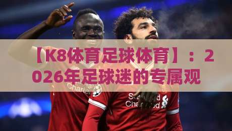 【K8体育足球体育】：2026年足球迷的专属观赛与竞猜新体验