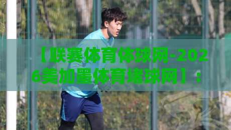 【联赛体育体球网-2026美加墨体育堵球网】: 世界杯热潮下的专业平台,你选对了吗? 【联赛体育体球网-2026美加墨体育堵球网】: 世界杯热潮下的专业平台,你选对了吗?