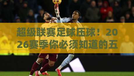 超级联赛足球压球!2026赛季你必须知道的五大压球策略 超级联赛足球压球!2026赛季你必须知道的五大压球策略