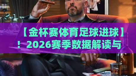 【金杯赛体育足球进球】!2026赛季数据解读与观赛攻略:谁是最强射手王? 【金杯赛体育足球进球】!2026赛季数据解读与观赛攻略:谁是最强射手王?