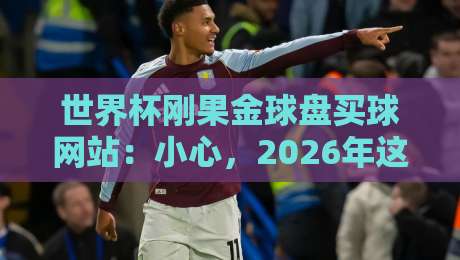 世界杯刚果金球盘买球网站：小心，2026年这场赌局你玩不起