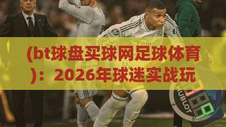(bt球盘买球网足球体育):2026年球迷实战玩法与平台选择指南 (bt球盘买球网足球体育):2026年球迷实战玩法与平台选择指南