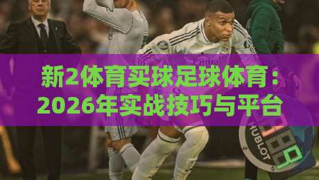 新2体育买球足球体育：2026年实战技巧与平台选择全解析