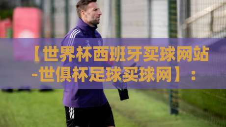 【世界杯西班牙买球网站-世俱杯足球买球网】:谁在2026年悄悄改变了玩法? 【世界杯西班牙买球网站-世俱杯足球买球网】:谁在2026年悄悄改变了玩法?