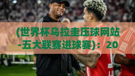 (世界杯乌拉圭压球网站-五大联赛进球赛):2026年,乌拉圭锋线大将们的五大联赛进球榜单与世界杯展望 (世界杯乌拉圭压球网站-五大联赛进球赛):2026年,乌拉圭锋线大将们的五大联赛进球榜单与世界杯展望