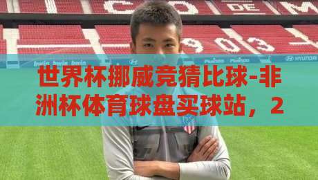 世界杯挪威竞猜比球-非洲杯体育球盘买球站,2026赛季新趋势解读 世界杯挪威竞猜比球-非洲杯体育球盘买球站,2026赛季新趋势解读