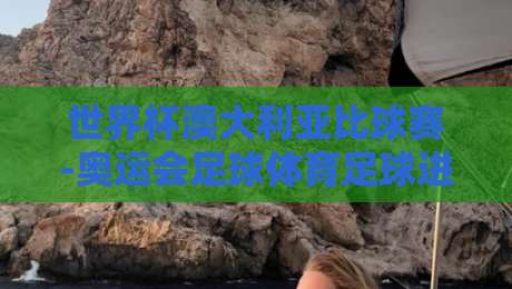世界杯澳大利亚比球赛-奥运会足球体育足球进球！（2026深度解析）