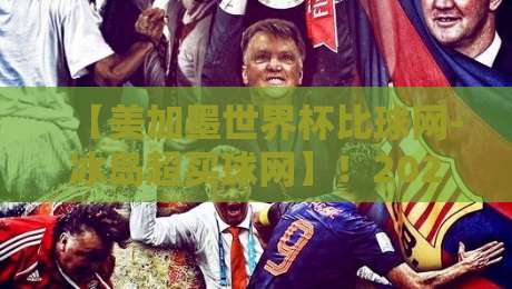 【美加墨世界杯比球网-冰岛超买球网】!2026观赛与数据解读全攻略 【美加墨世界杯比球网-冰岛超买球网】!2026观赛与数据解读全攻略